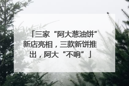 三家“阿大葱油饼”新店亮相，三款新饼推出，阿大“不响”