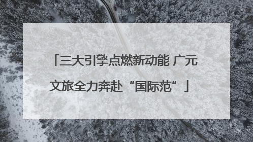 三大引擎点燃新动能 广元文旅全力奔赴“国际范”