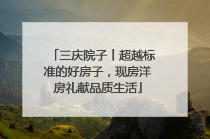 三庆院子丨超越标准的好房子，现房洋房礼献品质生活
