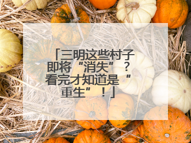 三明这些村子即将“消失”？看完才知道是“重生”！
