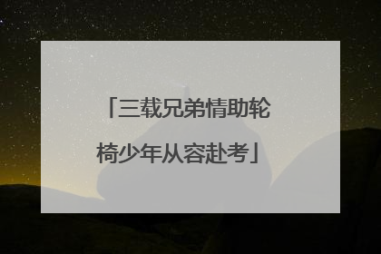 三载兄弟情助轮椅少年从容赴考