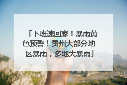 下班速回家！暴雨黄色预警！贵州大部分地区暴雨，多地大暴雨