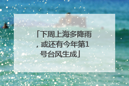 下周上海多降雨，或还有今年第1号台风生成
