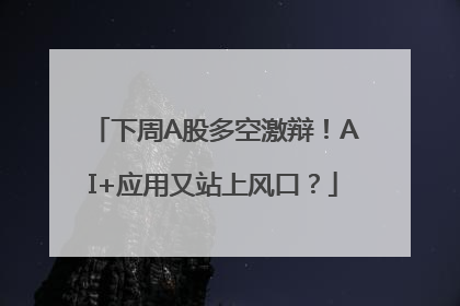 下周A股多空激辩！AI+应用又站上风口？
