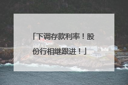 下调存款利率！股份行相继跟进！