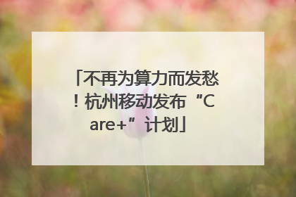 不再为算力而发愁！杭州移动发布“Care+”计划