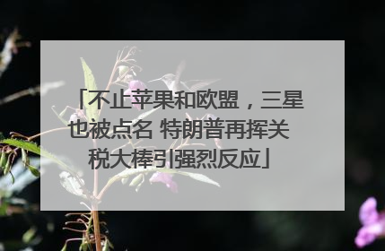 不止苹果和欧盟，三星也被点名 特朗普再挥关税大棒引强烈反应