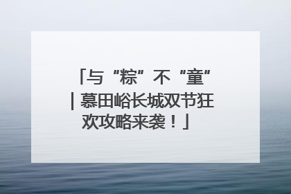 与“粽”不“童”｜慕田峪长城双节狂欢攻略来袭！