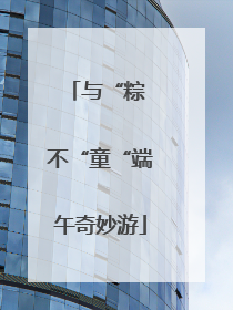 与“粽 不“童“端午奇妙游