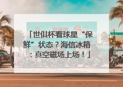 世俱杯看球星“保鲜”状态？海信冰箱：真空磁场上场！