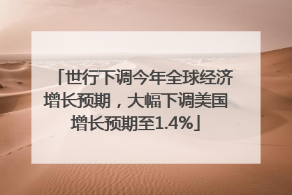 世行下调今年全球经济增长预期，大幅下调美国增长预期至1.4%