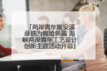 两岸青年聚安溪 藤铁为媒绘新篇 海峡两岸青年工艺设计创新主题活动开幕
