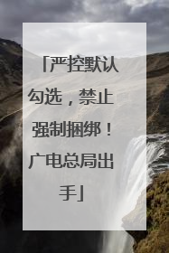 严控默认勾选，禁止强制捆绑！广电总局出手
