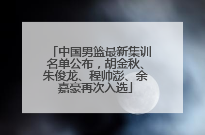 中国男篮最新集训名单公布，胡金秋、朱俊龙、程帅澎、余嘉豪再次入选