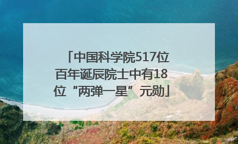中国科学院517位百年诞辰院士中有18位“两弹一星”元勋