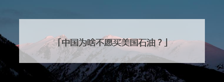 中国为啥不愿买美国石油？