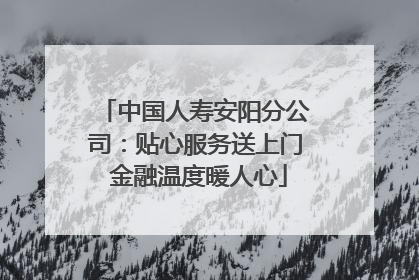 中国人寿安阳分公司：贴心服务送上门 金融温度暖人心