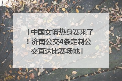 中国女篮热身赛来了！济南公交4条定制公交直达比赛场地