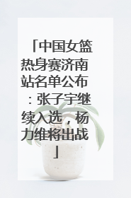 中国女篮热身赛济南站名单公布：张子宇继续入选，杨力维将出战
