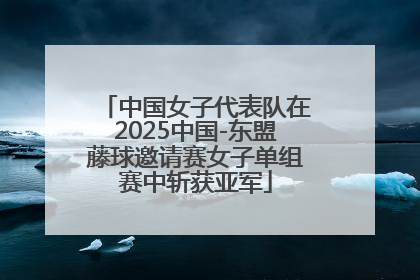 中国女子代表队在2025中国-东盟藤球邀请赛女子单组赛中斩获亚军
