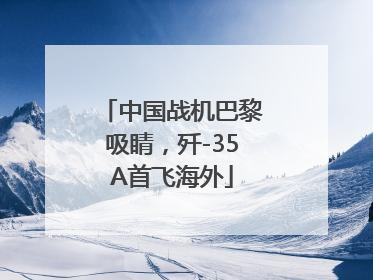 中国战机巴黎吸睛，歼-35A首飞海外