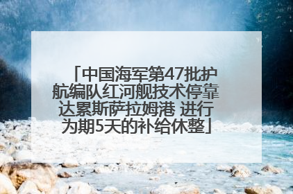 中国海军第47批护航编队红河舰技术停靠达累斯萨拉姆港 进行为期5天的补给休整