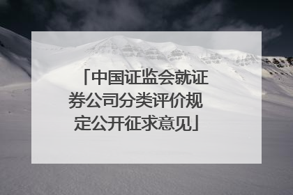 中国证监会就证券公司分类评价规定公开征求意见