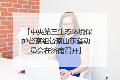 中央第三生态环境保护督察组督察山东省动员会在济南召开