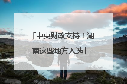 中央财政支持！湖南这些地方入选