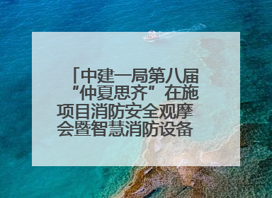 中建一局第八届“仲夏思齐”在施项目消防安全观摩会暨智慧消防设备设施应用交流会成功举办