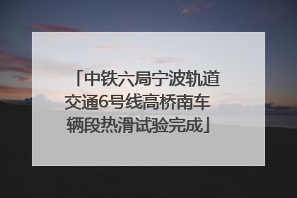 中铁六局宁波轨道交通6号线高桥南车辆段热滑试验完成