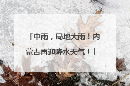 中雨，局地大雨！内蒙古再迎降水天气！