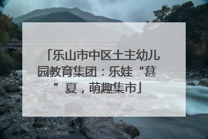 乐山市中区土主幼儿园教育集团：乐娃“葚”夏，萌趣集市
