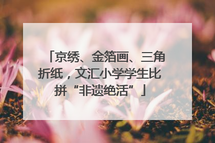 京绣、金箔画、三角折纸，文汇小学学生比拼“非遗绝活”
