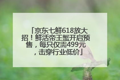 京东七鲜618放大招！鲜活帝王蟹开启预售，每只仅需499元，击穿行业低价