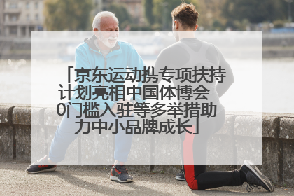 京东运动携专项扶持计划亮相中国体博会 0门槛入驻等多举措助力中小品牌成长