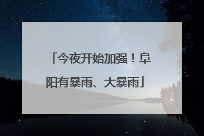 今夜开始加强！阜阳有暴雨、大暴雨