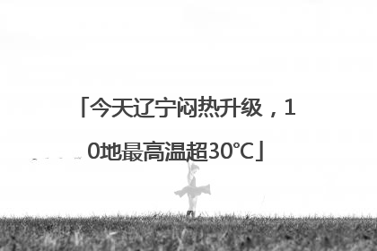 今天辽宁闷热升级，10地最高温超30℃