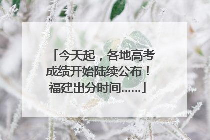 今天起，各地高考成绩开始陆续公布！福建出分时间……