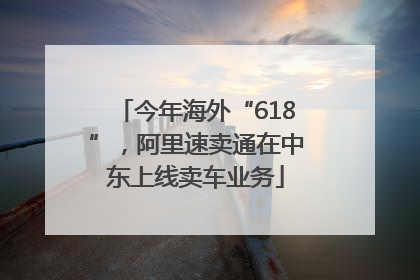 今年海外“618”，阿里速卖通在中东上线卖车业务