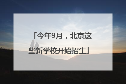 今年9月，北京这些新学校开始招生