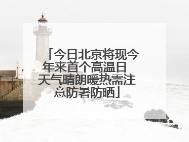 今日北京将现今年来首个高温日 天气晴朗暖热需注意防暑防晒