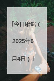 今日辟谣（2025年6月4日）