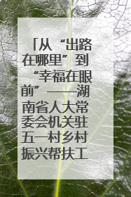 从“出路在哪里”到“幸福在眼前”——湖南省人大常委会机关驻五一村乡村振兴帮扶工作队书写振兴答卷