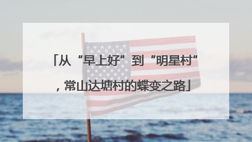 从“早上好”到“明星村”，常山达塘村的蝶变之路