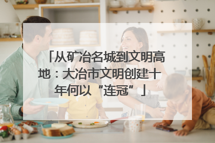 从矿冶名城到文明高地：大冶市文明创建十年何以“连冠”