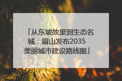 从东坡故里到生态名城：眉山发布2035美丽城市建设路线图
