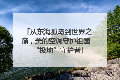 从东海孤岛到世界之巅，美的空调守护祖国“极地”守护者