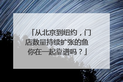从北京到纽约，门店数量持续扩张的鱼你在一起靠谱吗？