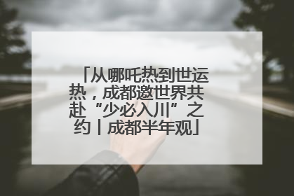 从哪吒热到世运热，成都邀世界共赴“少必入川”之约丨成都半年观